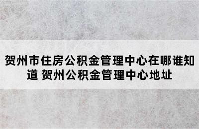 贺州市住房公积金管理中心在哪谁知道 贺州公积金管理中心地址